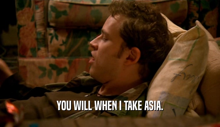 YOU WILL WHEN I TAKE ASIA.  