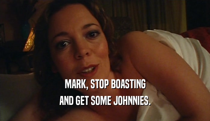 MARK, STOP BOASTING AND GET SOME JOHNNIES. 