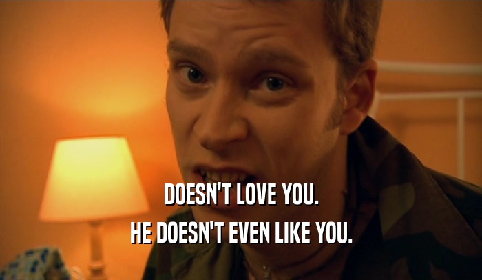 DOESN'T LOVE YOU. HE DOESN'T EVEN LIKE YOU. 