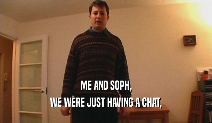 ME AND SOPH, WE WERE JUST HAVING A CHAT, 