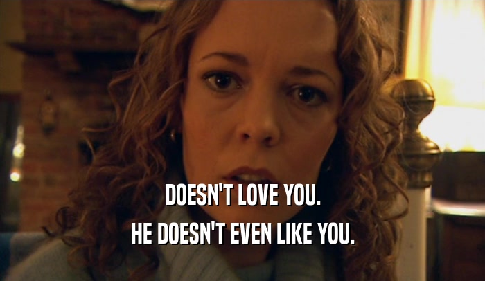 DOESN'T LOVE YOU. HE DOESN'T EVEN LIKE YOU. 