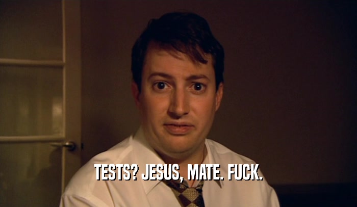 TESTS? JESUS, MATE. FUCK.  