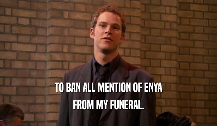 TO BAN ALL MENTION OF ENYA
 FROM MY FUNERAL.
 