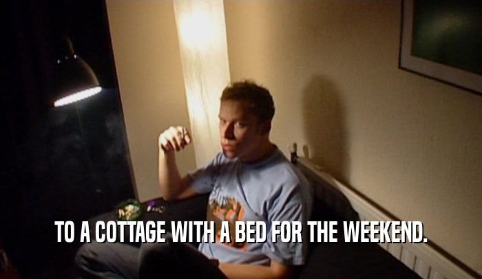 TO A COTTAGE WITH A BED FOR THE WEEKEND.  