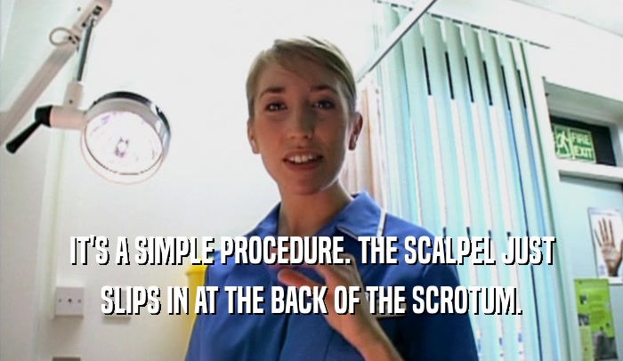 IT'S A SIMPLE PROCEDURE. THE SCALPEL JUST SLIPS IN AT THE BACK OF THE SCROTUM. 