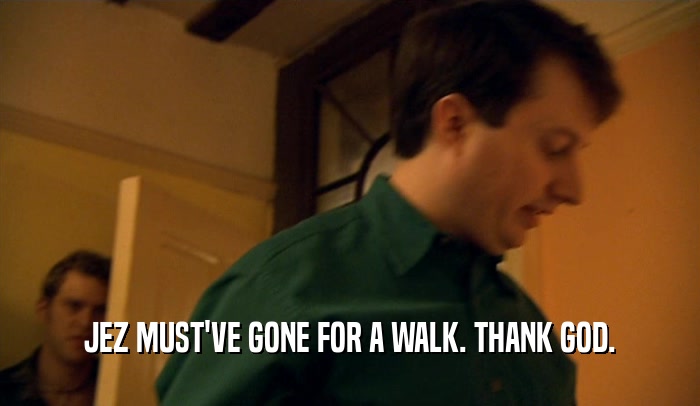 JEZ MUST'VE GONE FOR A WALK. THANK GOD.  