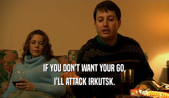 IF YOU DON'T WANT YOUR GO, I'LL ATTACK IRKUTSK. 