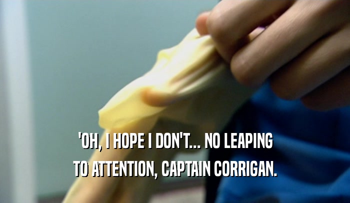 'OH, I HOPE I DON'T... NO LEAPING TO ATTENTION, CAPTAIN CORRIGAN. 