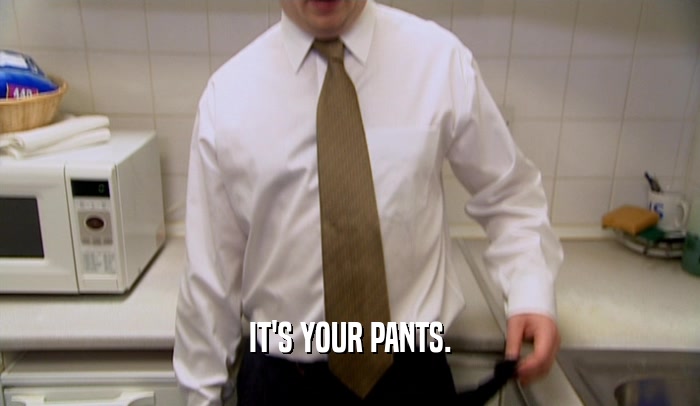 IT'S YOUR PANTS.
  