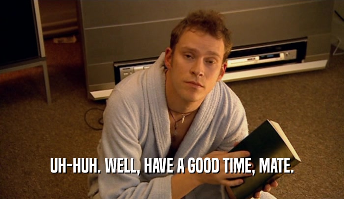 UH-HUH. WELL, HAVE A GOOD TIME, MATE.  