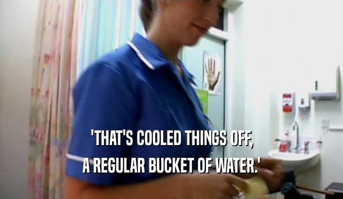 'THAT'S COOLED THINGS OFF, A REGULAR BUCKET OF WATER.' 