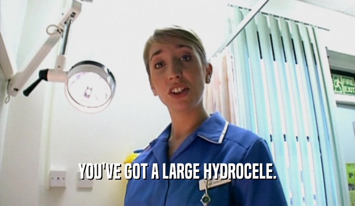 YOU'VE GOT A LARGE HYDROCELE.  