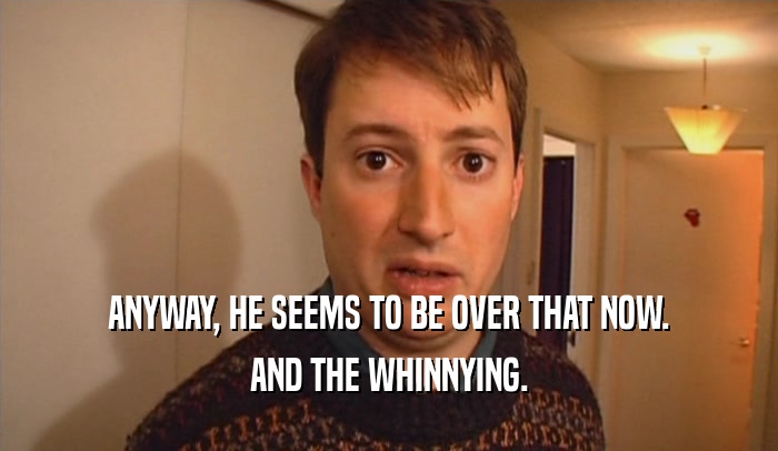 ANYWAY, HE SEEMS TO BE OVER THAT NOW. AND THE WHINNYING. 