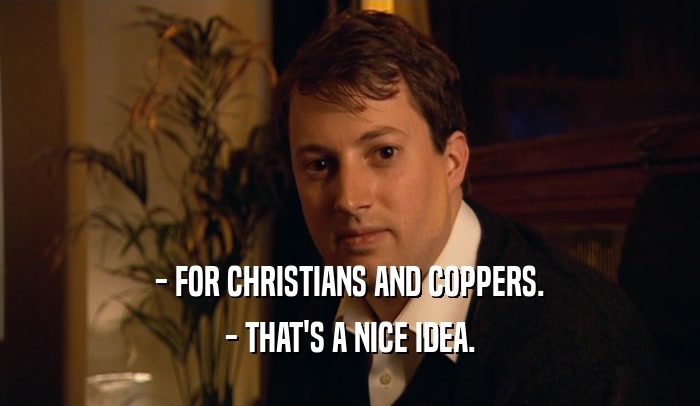 - FOR CHRISTIANS AND COPPERS.
 - THAT'S A NICE IDEA.
 
