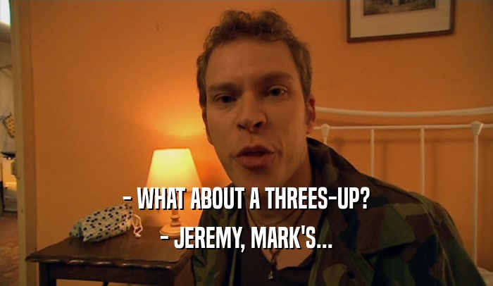 - WHAT ABOUT A THREES-UP? - JEREMY, MARK'S... 