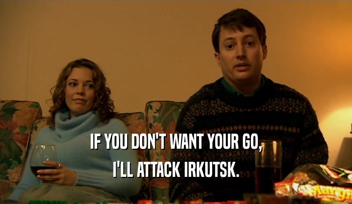IF YOU DON'T WANT YOUR GO, I'LL ATTACK IRKUTSK. 