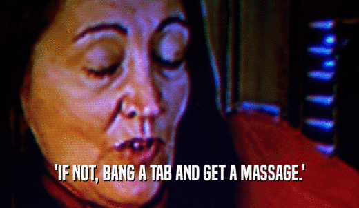 'IF NOT, BANG A TAB AND GET A MASSAGE.'  