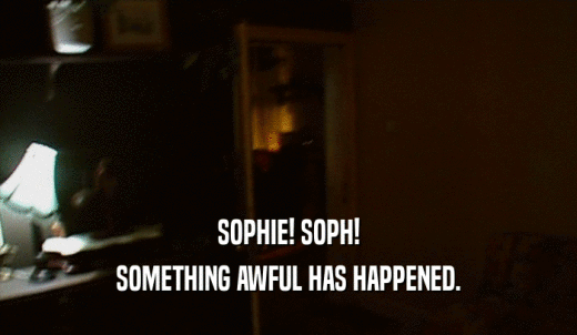SOPHIE! SOPH! SOMETHING AWFUL HAS HAPPENED. 
