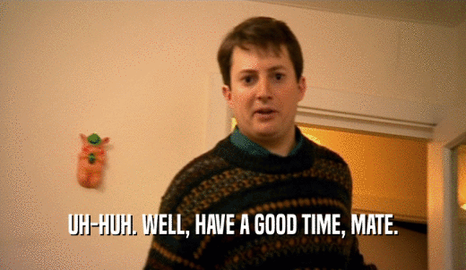 UH-HUH. WELL, HAVE A GOOD TIME, MATE.  