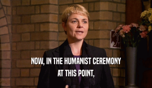 NOW, IN THE HUMANIST CEREMONY AT THIS POINT, 