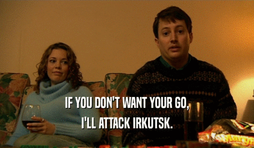 IF YOU DON'T WANT YOUR GO, I'LL ATTACK IRKUTSK. 
