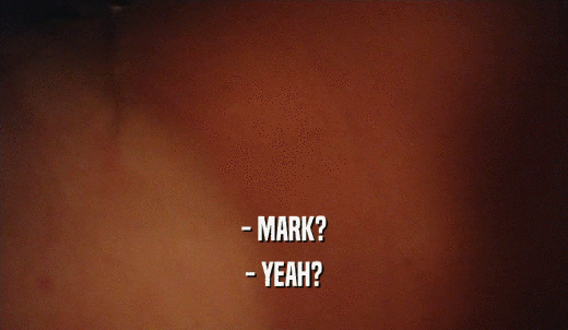 - MARK? - YEAH? 