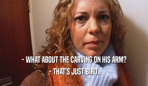 - WHAT ABOUT THE CARVING ON HIS ARM? - THAT'S JUST BIRO. 