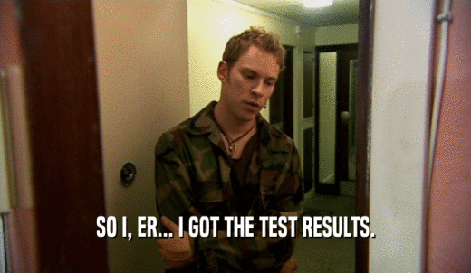 SO I, ER... I GOT THE TEST RESULTS.  