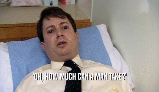 'OH, HOW MUCH CAN A MAN TAKE?'  
