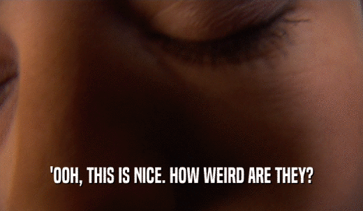 'OOH, THIS IS NICE. HOW WEIRD ARE THEY?  