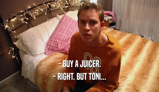 - BUY A JUICER. - RIGHT. BUT TONI... 