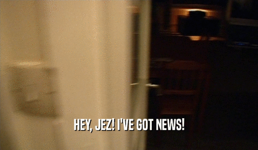 HEY, JEZ! I'VE GOT NEWS!  