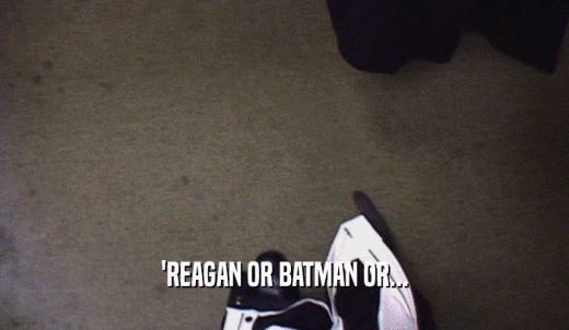 'REAGAN OR BATMAN OR...  