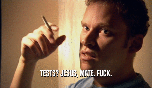 TESTS? JESUS, MATE. FUCK.  