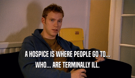 A HOSPICE IS WHERE PEOPLE GO TO... WHO... ARE TERMINALLY ILL. 