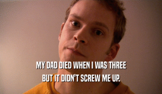 MY DAD DIED WHEN I WAS THREE BUT IT DIDN'T SCREW ME UP. 