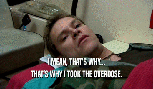 I MEAN, THAT'S WHY... THAT'S WHY I TOOK THE OVERDOSE. 