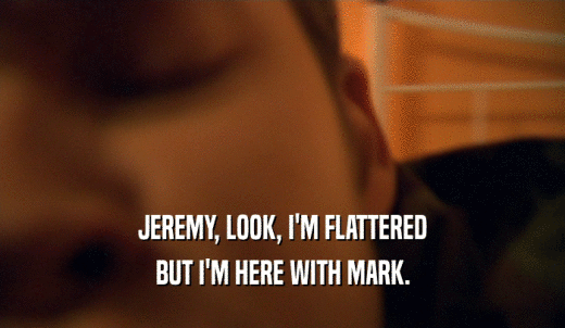 JEREMY, LOOK, I'M FLATTERED BUT I'M HERE WITH MARK. 