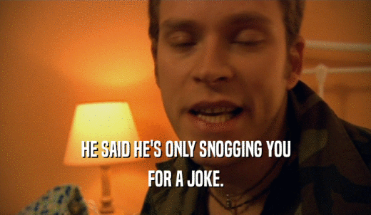 HE SAID HE'S ONLY SNOGGING YOU FOR A JOKE. 