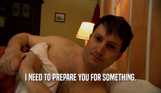 I NEED TO PREPARE YOU FOR SOMETHING.  