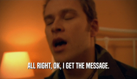 ALL RIGHT, OK, I GET THE MESSAGE.  