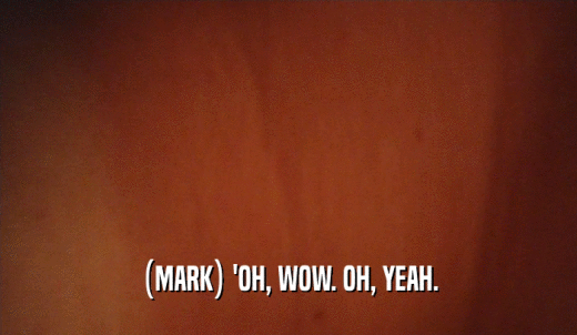 (MARK) 'OH, WOW. OH, YEAH.  