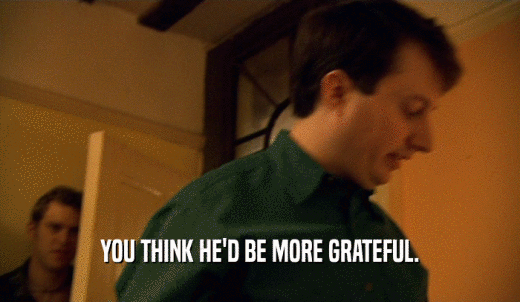 YOU THINK HE'D BE MORE GRATEFUL.  