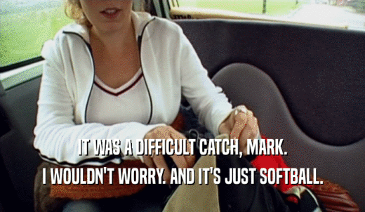 IT WAS A DIFFICULT CATCH, MARK. I WOULDN'T WORRY. AND IT'S JUST SOFTBALL. 