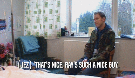 (JEZ) 'THAT'S NICE. RAY'S SUCH A NICE GUY.  