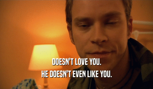 DOESN'T LOVE YOU. HE DOESN'T EVEN LIKE YOU. 