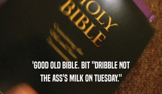 'GOOD OLD BIBLE. BIT 'DRIBBLE NOT THE ASS'S MILK ON TUESDAY.' 