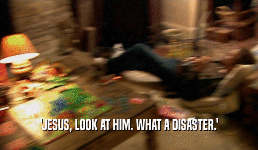 'JESUS, LOOK AT HIM. WHAT A DISASTER.'  