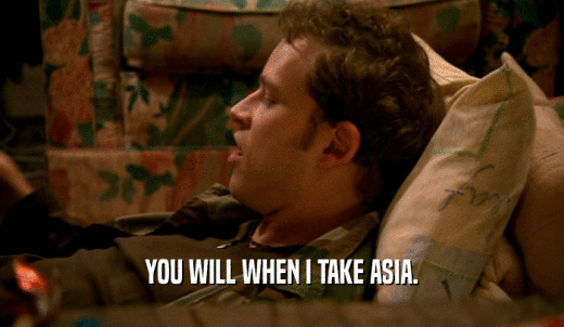 YOU WILL WHEN I TAKE ASIA.  