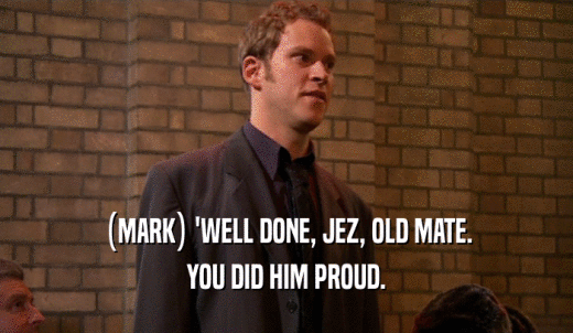 (MARK) 'WELL DONE, JEZ, OLD MATE. YOU DID HIM PROUD. 